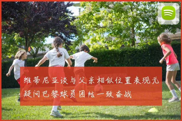 维蒂尼亚谈与父亲相似位置表现无疑问巴黎球员团结一致奋战