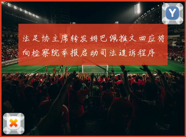 法足协主席转发姆巴佩推文回应将向检察院举报启动司法追诉程序