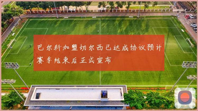 巴尔科加盟切尔西已达成协议预计赛季结束后正式宣布