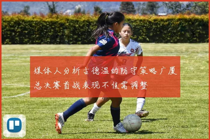 媒体人分析古德温的防守策略广厦总决赛首战表现不佳需调整
