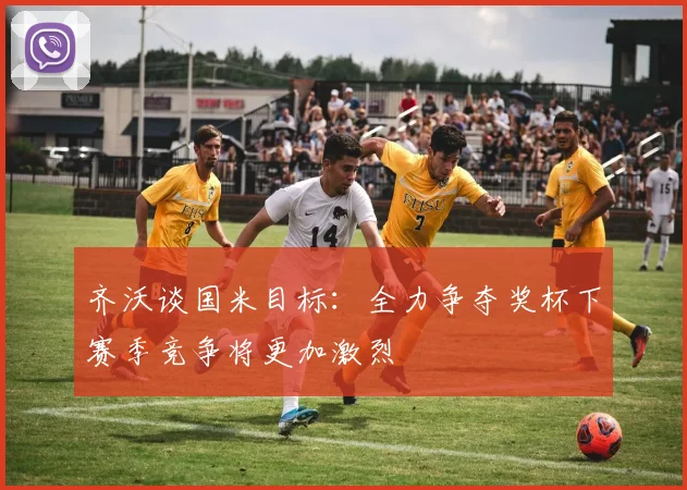 齐沃谈国米目标：全力争夺奖杯下赛季竞争将更加激烈