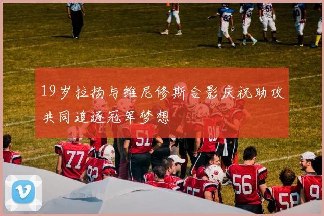 19岁拉扬与维尼修斯合影庆祝助攻共同追逐冠军梦想