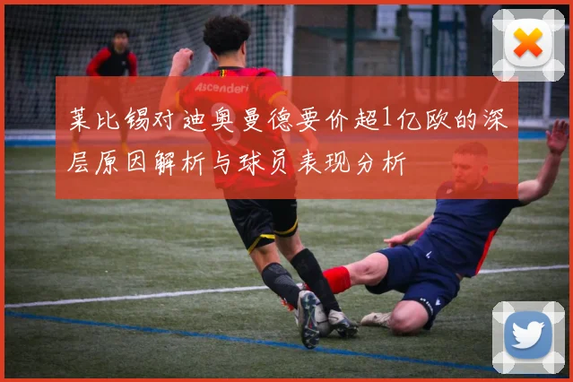 莱比锡对迪奥曼德要价超1亿欧的深层原因解析与球员表现分析