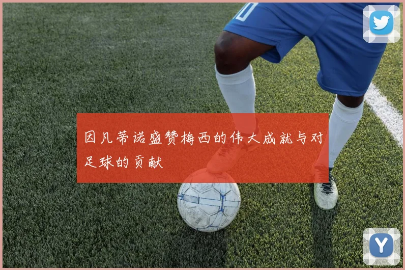因凡蒂诺盛赞梅西的伟大成就与对足球的贡献