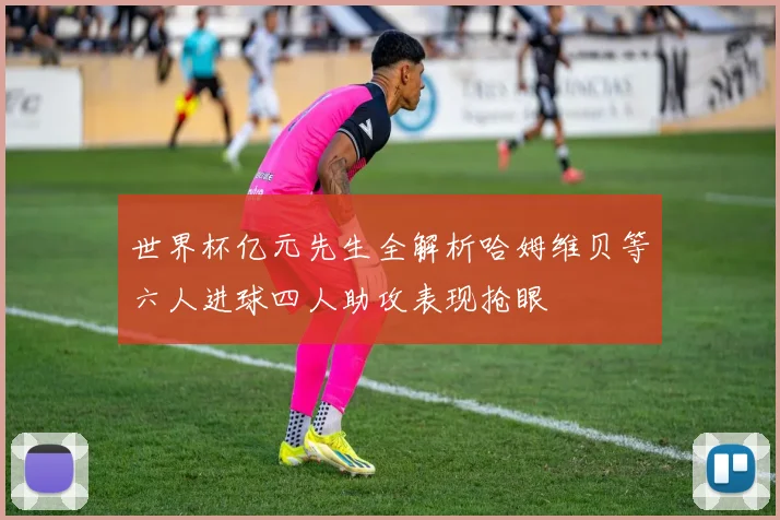 世界杯亿元先生全解析哈姆维贝等六人进球四人助攻表现抢眼