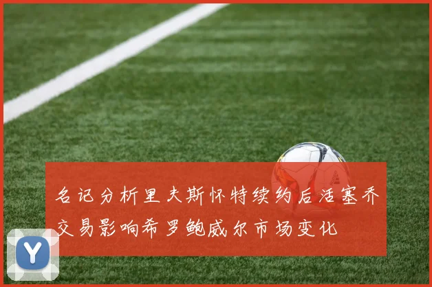 名记分析里夫斯怀特续约后活塞乔交易影响希罗鲍威尔市场变化