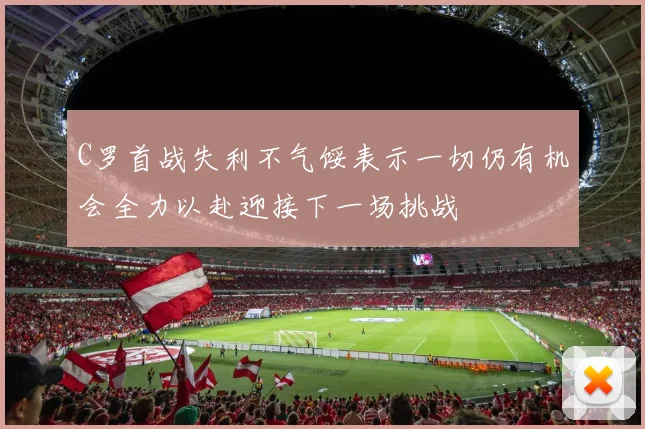 C罗首战失利不气馁表示一切仍有机会全力以赴迎接下一场挑战