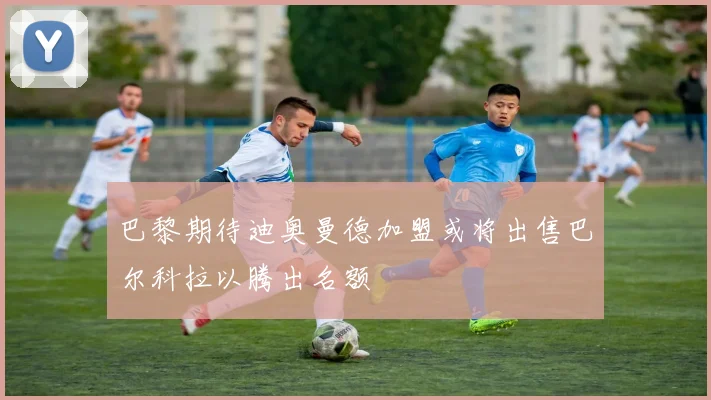 巴黎期待迪奥曼德加盟或将出售巴尔科拉以腾出名额