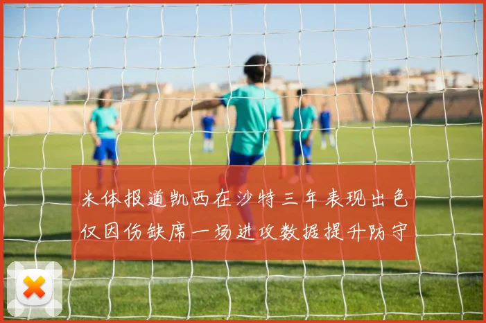 米体报道凯西在沙特三年表现出色仅因伤缺席一场进攻数据提升防守工作有所减少