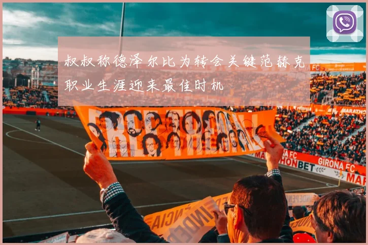 叔叔称德泽尔比为转会关键范赫克职业生涯迎来最佳时机