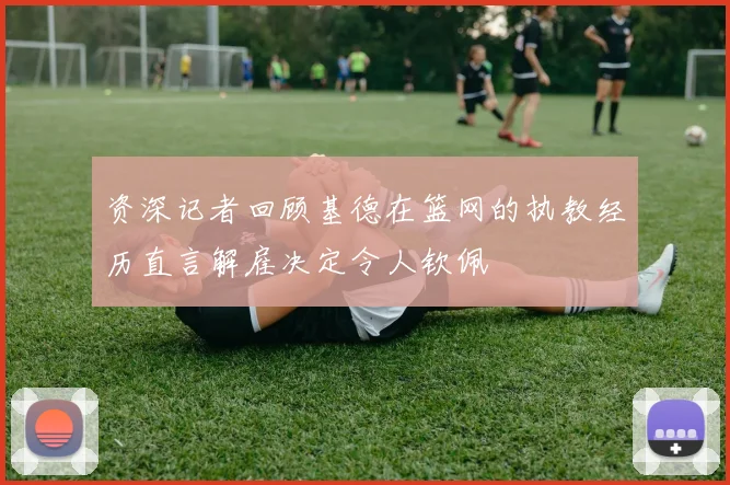 资深记者回顾基德在篮网的执教经历直言解雇决定令人钦佩