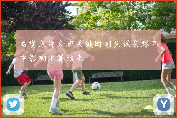 名嘴点评文班关键时刻失误罚球不中影响比赛结果