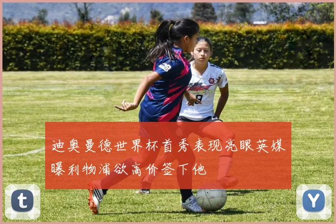 迪奥曼德世界杯首秀表现亮眼英媒曝利物浦欲高价签下他