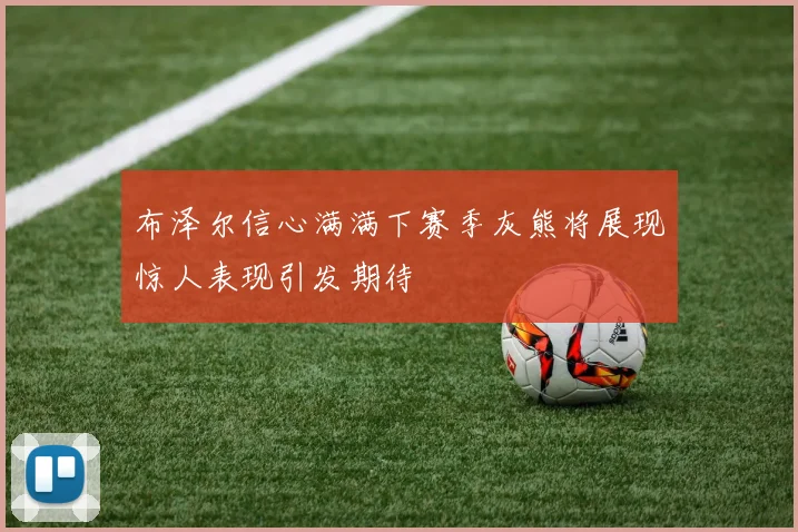 布泽尔信心满满下赛季灰熊将展现惊人表现引发期待