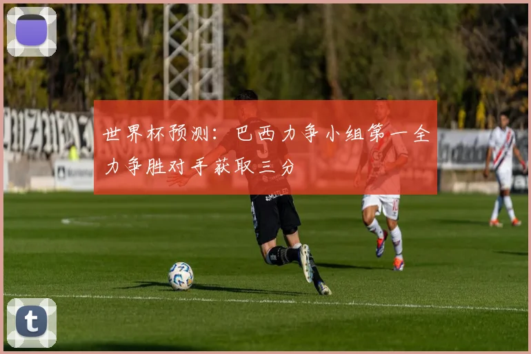 世界杯预测：巴西力争小组第一全力争胜对手获取三分