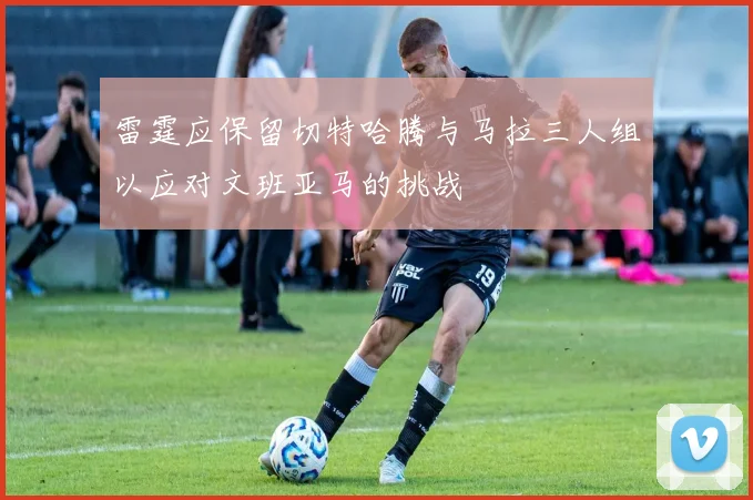 雷霆应保留切特哈腾与马拉三人组以应对文班亚马的挑战