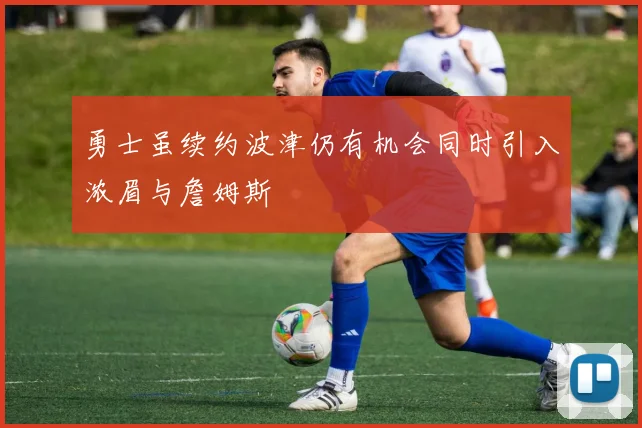勇士虽续约波津仍有机会同时引入浓眉与詹姆斯