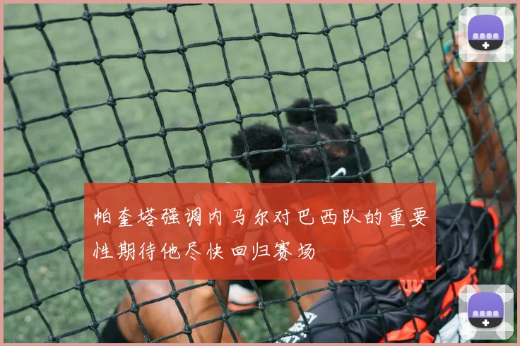 帕奎塔强调内马尔对巴西队的重要性期待他尽快回归赛场