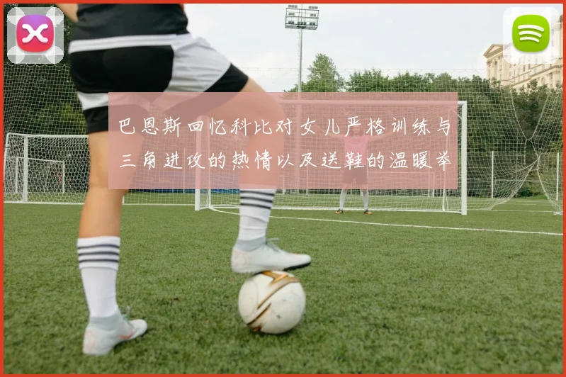 巴恩斯回忆科比对女儿严格训练与三角进攻的热情以及送鞋的温暖举动