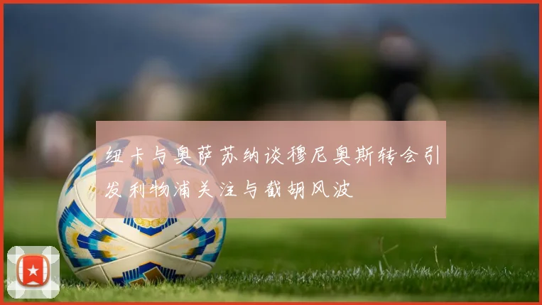 纽卡与奥萨苏纳谈穆尼奥斯转会引发利物浦关注与截胡风波