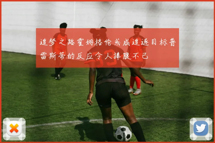 追梦之路霍姆格伦或成追逐目标普雷斯蒂的反应令人捧腹不已