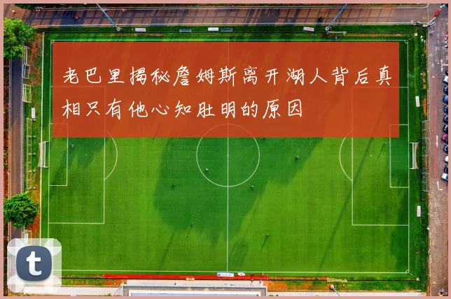 老巴里揭秘詹姆斯离开湖人背后真相只有他心知肚明的原因