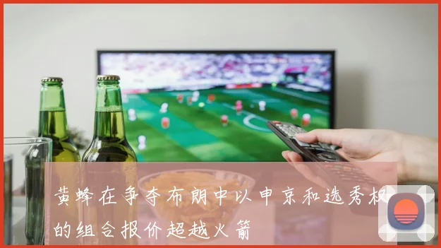 黄蜂在争夺布朗中以申京和选秀权的组合报价超越火箭