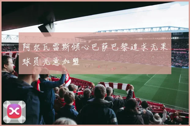 阿尔瓦雷斯倾心巴萨巴黎追求无果球员无意加盟