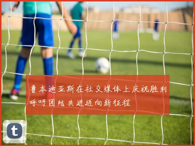 鲁本迪亚斯在社交媒体上庆祝胜利呼吁团结共进迈向新征程