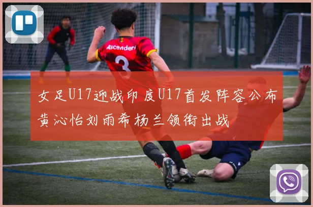 女足U17迎战印度U17首发阵容公布黄沁怡刘雨希杨兰领衔出战
