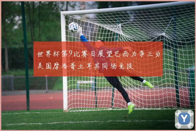 世界杯第9比赛日展望巴西力争三分美国摩洛哥土耳其同场竞技